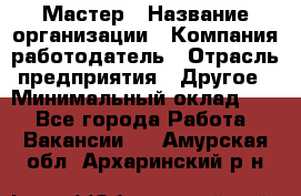 Мастер › Название организации ­ Компания-работодатель › Отрасль предприятия ­ Другое › Минимальный оклад ­ 1 - Все города Работа » Вакансии   . Амурская обл.,Архаринский р-н